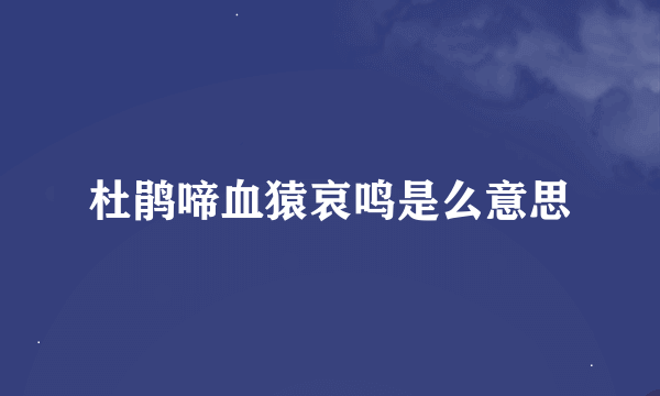 杜鹃啼血猿哀鸣是么意思