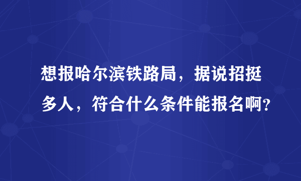 想报哈尔滨铁路局，据说招挺多人，符合什么条件能报名啊？