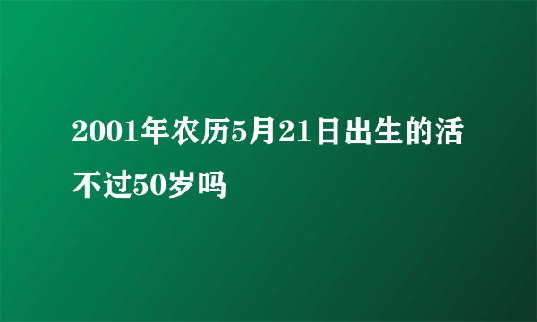 2001年农历5月21日出生的活不过50岁吗