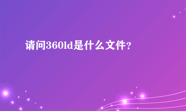 请问360ld是什么文件？