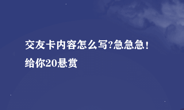 交友卡内容怎么写?急急急！给你20悬赏