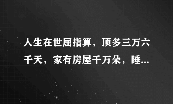 人生在世屈指算，顶多三万六千天，家有房屋千万朵，睡觉终须三尺宽。这句话有道理么？