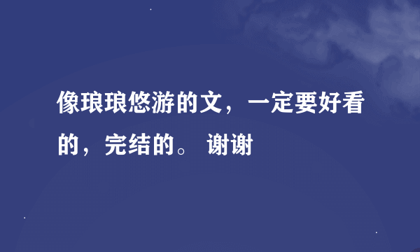 像琅琅悠游的文，一定要好看的，完结的。 谢谢