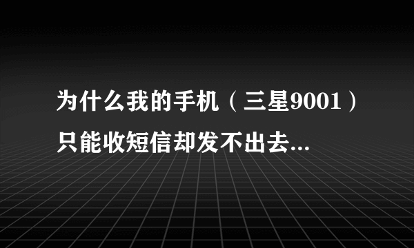 为什么我的手机（三星9001）只能收短信却发不出去短信？有没高手指点下