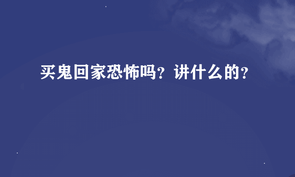 买鬼回家恐怖吗？讲什么的？