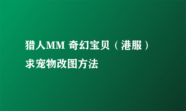 猎人MM 奇幻宝贝（港服） 求宠物改图方法