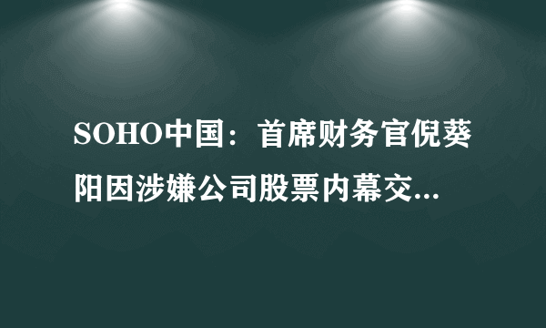 SOHO中国：首席财务官倪葵阳因涉嫌公司股票内幕交易正接受警方调查