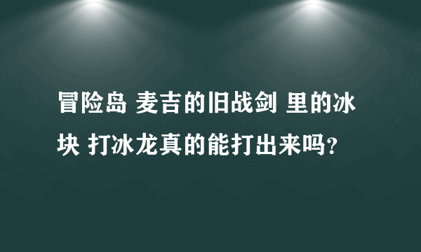 冒险岛 麦吉的旧战剑 里的冰块 打冰龙真的能打出来吗？