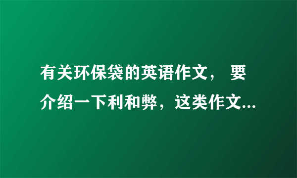 有关环保袋的英语作文， 要介绍一下利和弊，这类作文的模板也可以，谢谢。