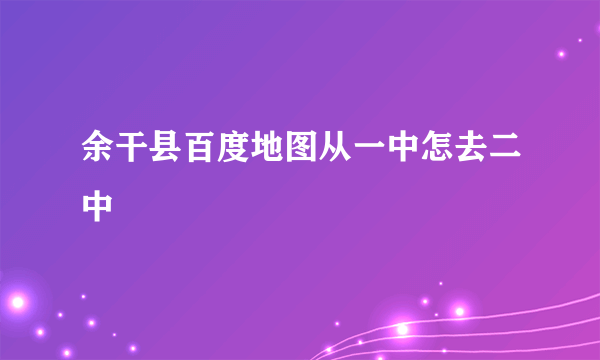 余干县百度地图从一中怎去二中