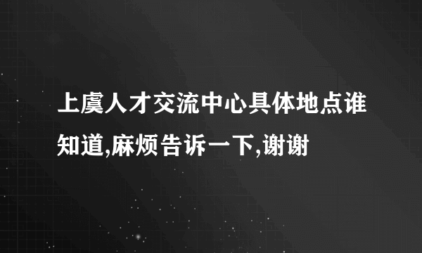 上虞人才交流中心具体地点谁知道,麻烦告诉一下,谢谢