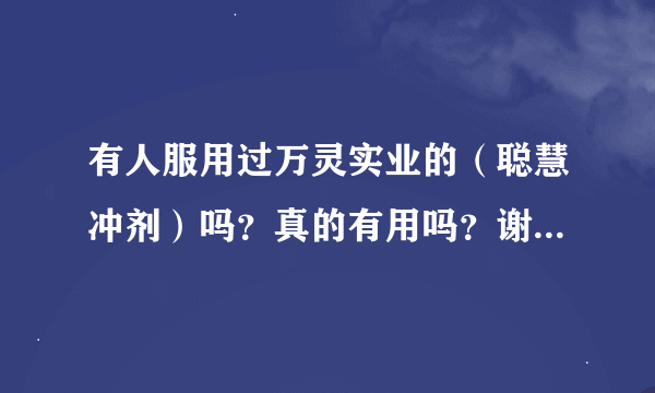 有人服用过万灵实业的（聪慧冲剂）吗？真的有用吗？谢谢了，大神帮忙啊