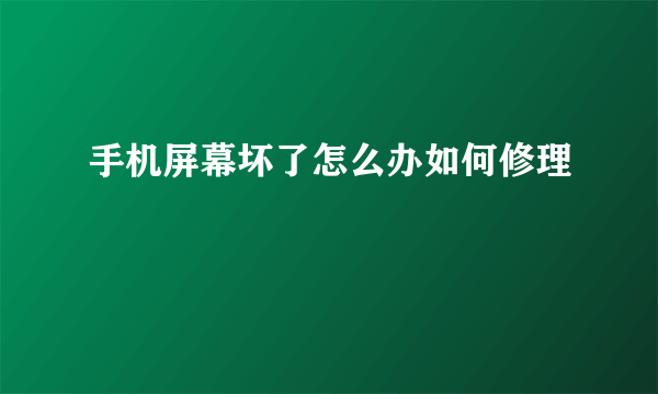 手机屏幕坏了怎么办如何修理