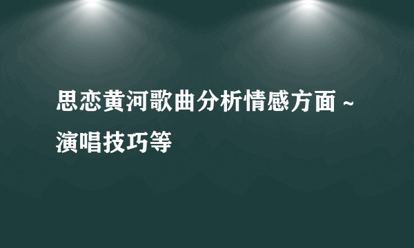 思恋黄河歌曲分析情感方面～演唱技巧等