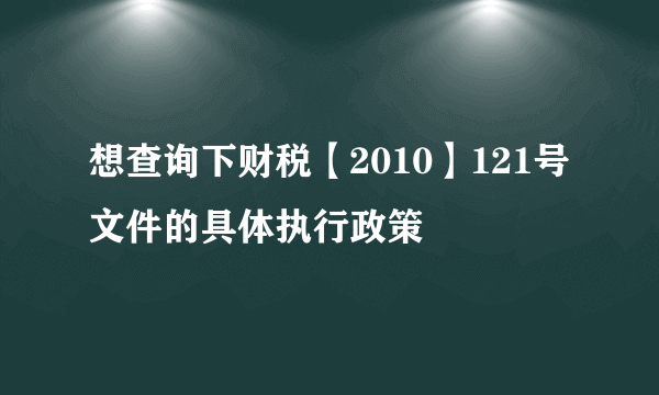 想查询下财税【2010】121号文件的具体执行政策