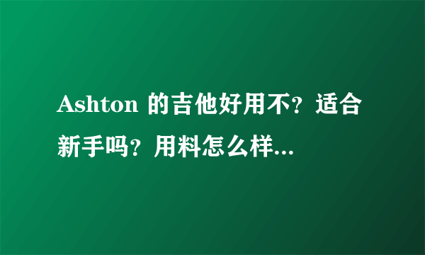 Ashton 的吉他好用不？适合新手吗？用料怎么样？还有就是它是进口的吗？