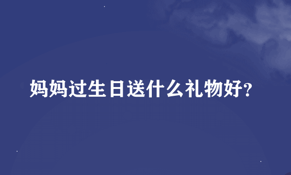 妈妈过生日送什么礼物好？