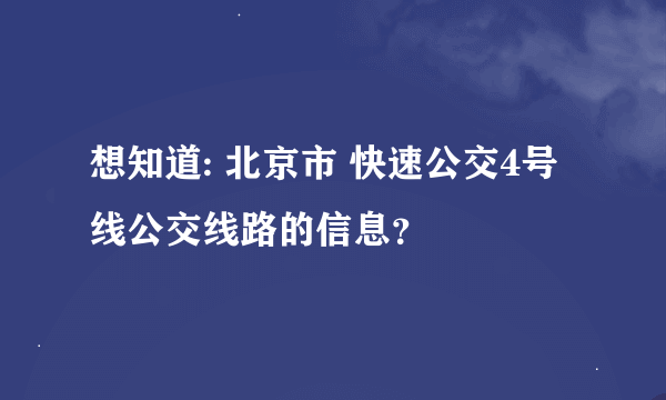 想知道: 北京市 快速公交4号线公交线路的信息？