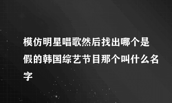 模仿明星唱歌然后找出哪个是假的韩国综艺节目那个叫什么名字