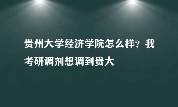 贵州大学经济学院怎么样？我考研调剂想调到贵大