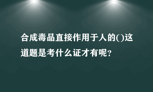 合成毒品直接作用于人的()这道题是考什么证才有呢？