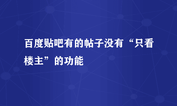 百度贴吧有的帖子没有“只看楼主”的功能