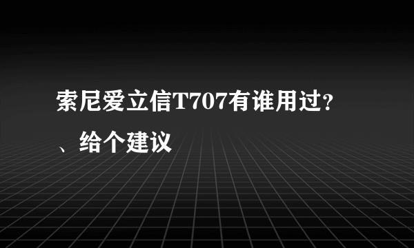 索尼爱立信T707有谁用过？、给个建议