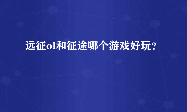 远征ol和征途哪个游戏好玩？