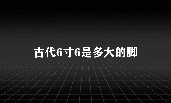 古代6寸6是多大的脚