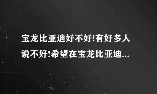 宝龙比亚迪好不好!有好多人说不好!希望在宝龙比亚迪里面的上班员工可以告诉我!我昨天面试体检了!今天