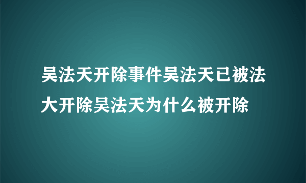 吴法天开除事件吴法天已被法大开除吴法天为什么被开除