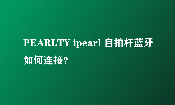 PEARLTY ipearl 自拍杆蓝牙如何连接？