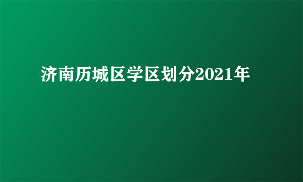 济南历城区学区划分2021年