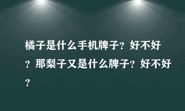 橘子是什么手机牌子？好不好？那梨子又是什么牌子？好不好？