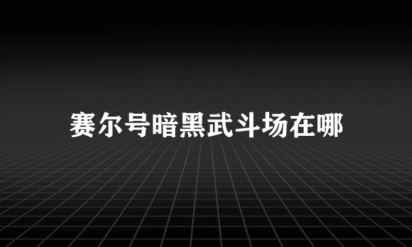 赛尔号暗黑武斗场在哪