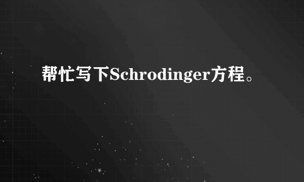 帮忙写下Schrodinger方程。