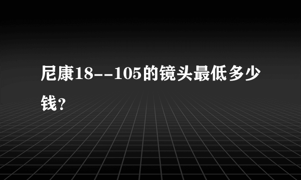 尼康18--105的镜头最低多少钱？