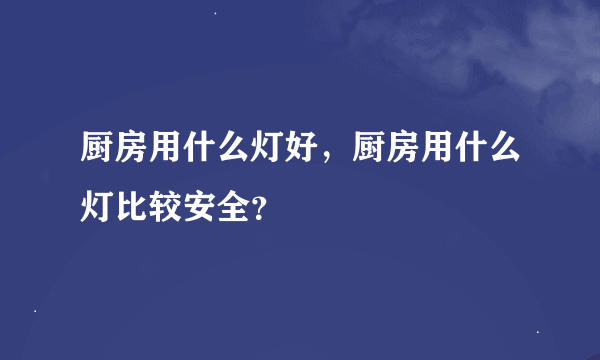 厨房用什么灯好，厨房用什么灯比较安全？