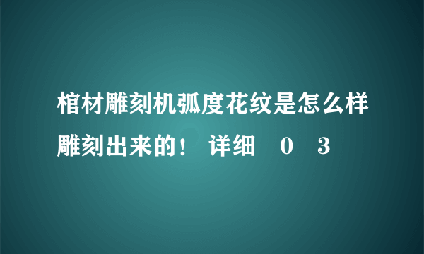 棺材雕刻机弧度花纹是怎么样雕刻出来的！ 详细�0�3