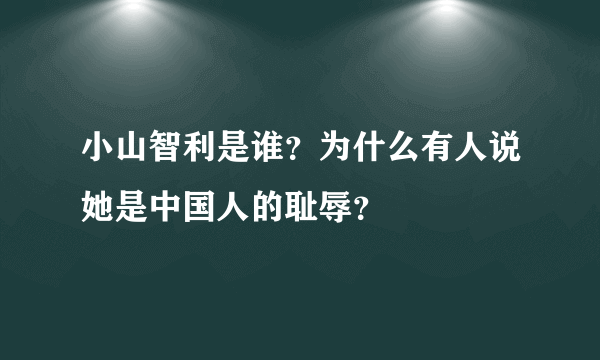 小山智利是谁？为什么有人说她是中国人的耻辱？