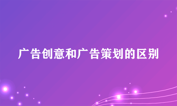 广告创意和广告策划的区别