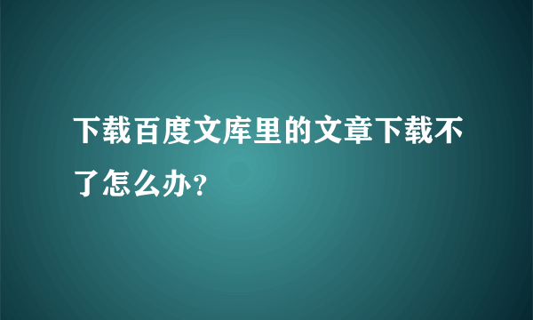 下载百度文库里的文章下载不了怎么办？