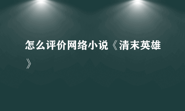 怎么评价网络小说《清末英雄》