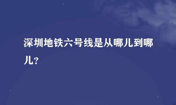 深圳地铁六号线是从哪儿到哪儿？