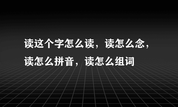 读这个字怎么读，读怎么念，读怎么拼音，读怎么组词