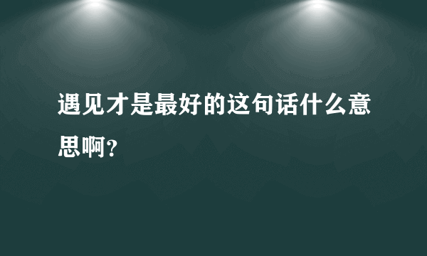 遇见才是最好的这句话什么意思啊？