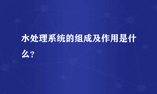 水处理系统的组成及作用是什么？