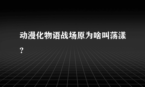 动漫化物语战场原为啥叫荡漾？