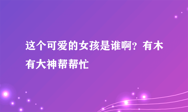 这个可爱的女孩是谁啊？有木有大神帮帮忙