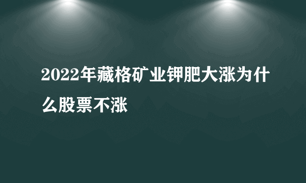 2022年藏格矿业钾肥大涨为什么股票不涨